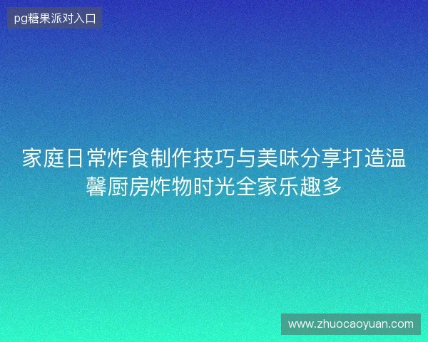 家庭日常炸食制作技巧与美味分享打造温馨厨房炸物时光全家乐趣多