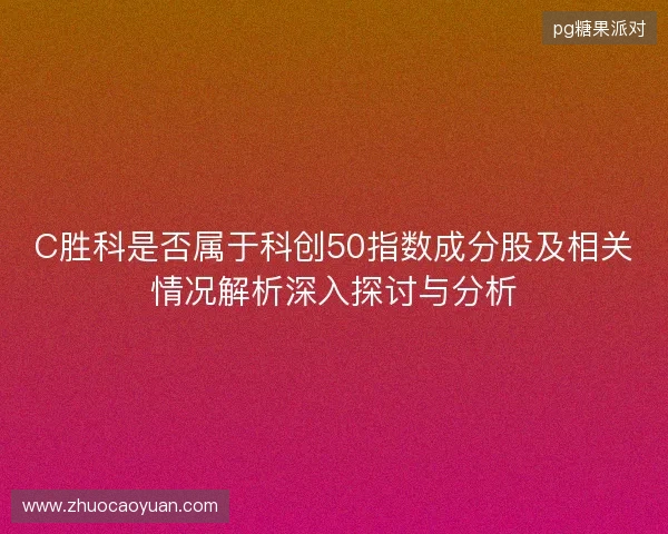 C胜科是否属于科创50指数成分股及相关情况解析深入探讨与分析