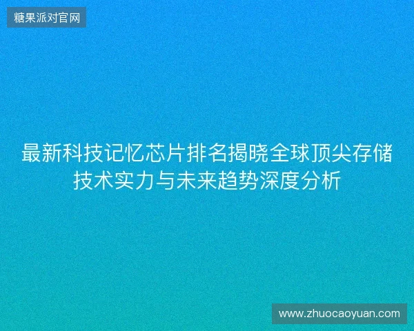 最新科技记忆芯片排名揭晓全球顶尖存储技术实力与未来趋势深度分析
