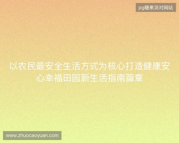 以农民最安全生活方式为核心打造健康安心幸福田园新生活指南篇章