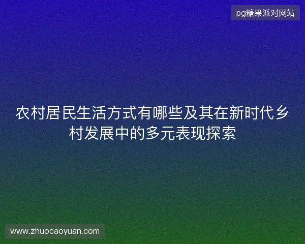 农村居民生活方式有哪些及其在新时代乡村发展中的多元表现探索